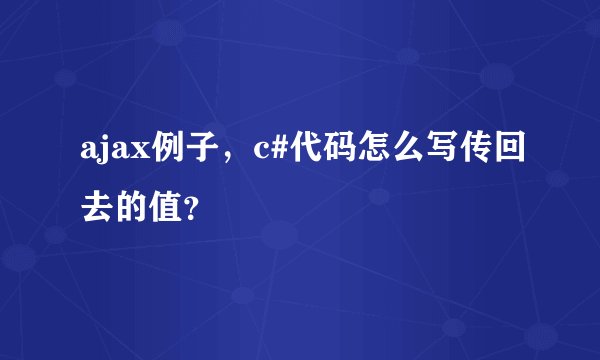 ajax例子，c#代码怎么写传回去的值？