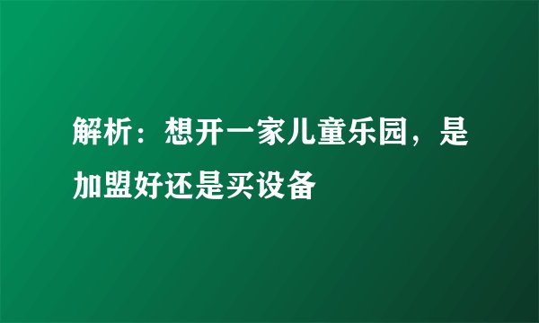 解析：想开一家儿童乐园，是加盟好还是买设备