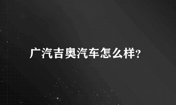 广汽吉奥汽车怎么样？