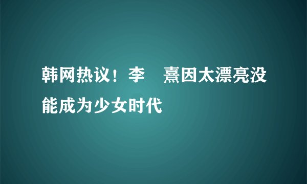 韩网热议！李沇熹因太漂亮没能成为少女时代