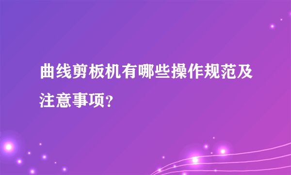 曲线剪板机有哪些操作规范及注意事项?