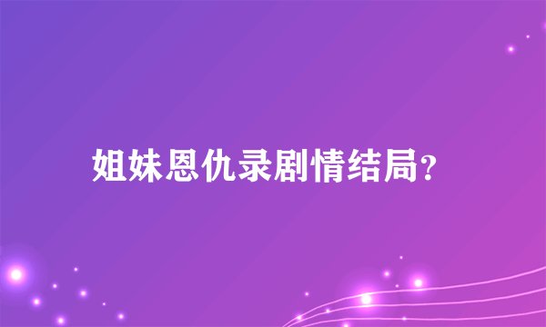 姐妹恩仇录剧情结局？