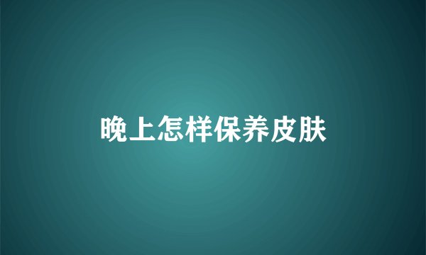 晚上怎样保养皮肤
