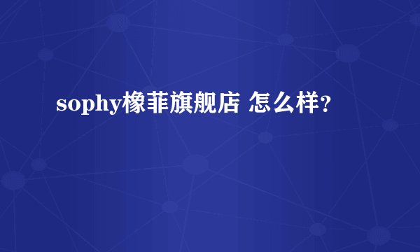 sophy橡菲旗舰店 怎么样？