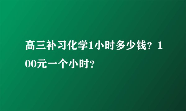 高三补习化学1小时多少钱?100元一个小时?