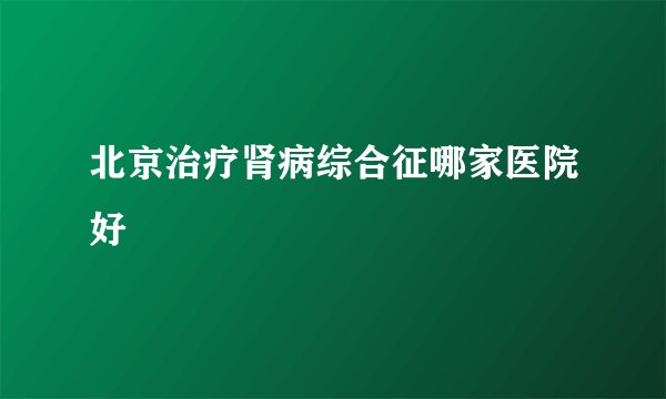 北京治疗肾病综合征哪家医院好