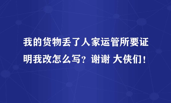 我的货物丢了人家运管所要证明我改怎么写?谢谢 大侠们!