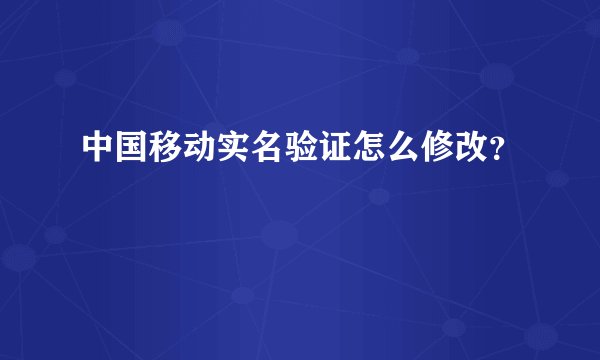 中国移动实名验证怎么修改？