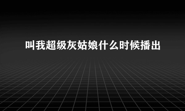叫我超级灰姑娘什么时候播出