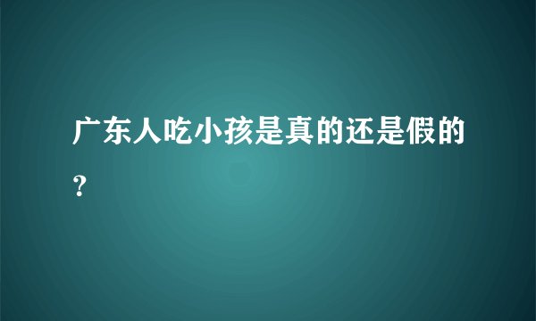 广东人吃小孩是真的还是假的？