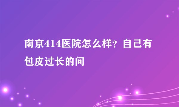南京414医院怎么样？自己有包皮过长的问
