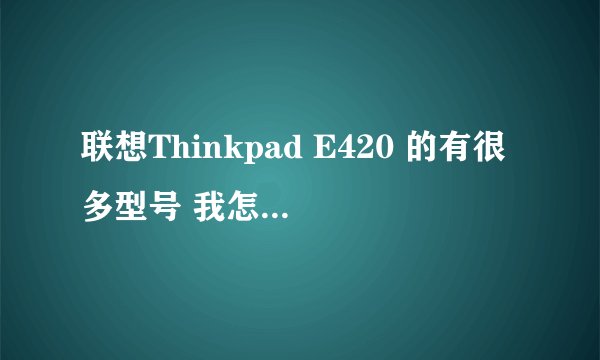 联想Thinkpad E420 的有很多型号 我怎么才能知道具体是什么型号?