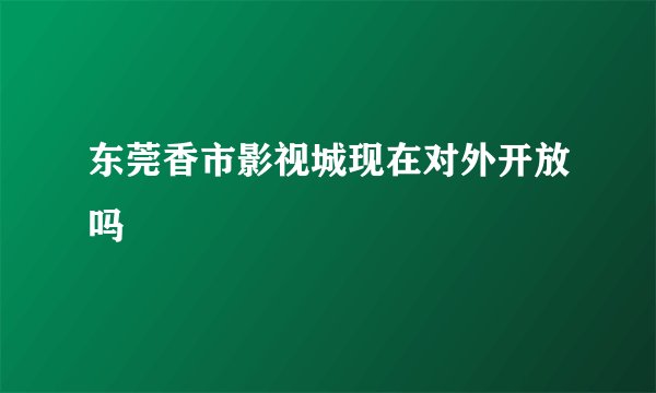 东莞香市影视城现在对外开放吗