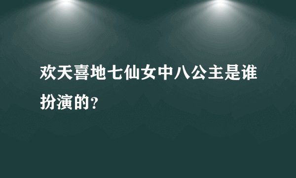 欢天喜地七仙女中八公主是谁扮演的?