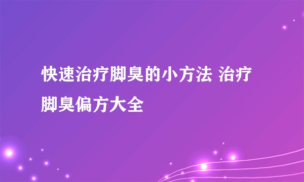 快速治疗脚臭的小方法 治疗脚臭偏方大全