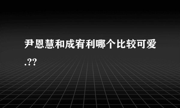 尹恩慧和成宥利哪个比较可爱.??