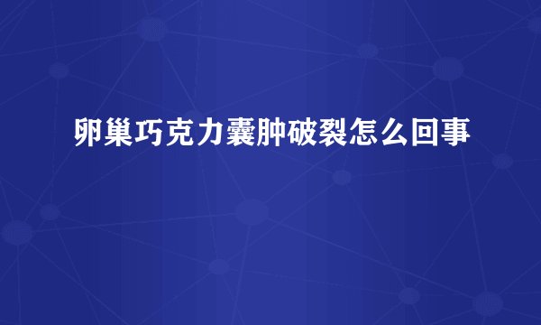 卵巢巧克力囊肿破裂怎么回事
