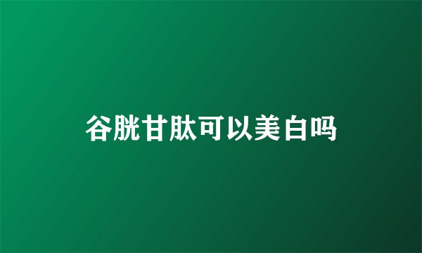 谷胱甘肽可以美白吗