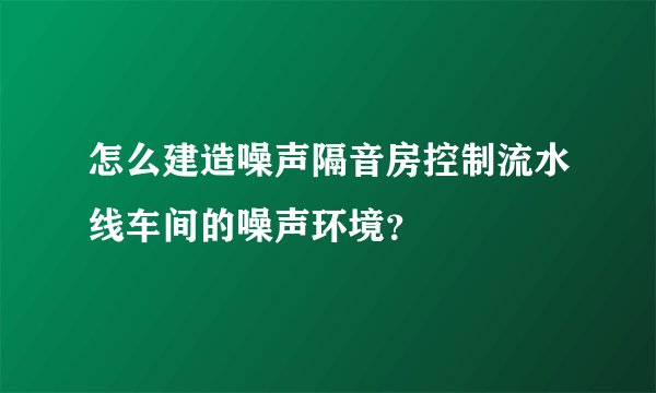 怎么建造噪声隔音房控制流水线车间的噪声环境？