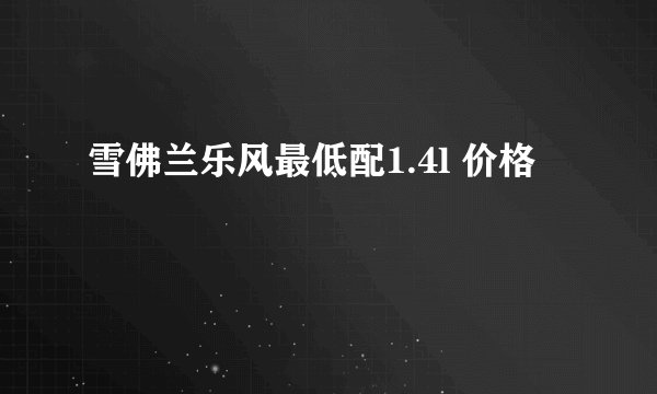 雪佛兰乐风最低配1.4l 价格