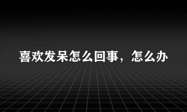 喜欢发呆怎么回事，怎么办