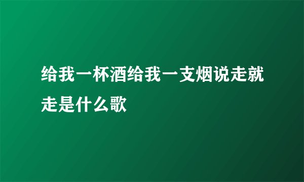 给我一杯酒给我一支烟说走就走是什么歌