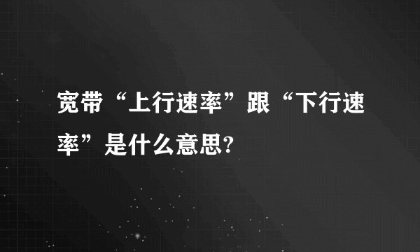 宽带“上行速率”跟“下行速率”是什么意思?