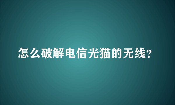 怎么破解电信光猫的无线？