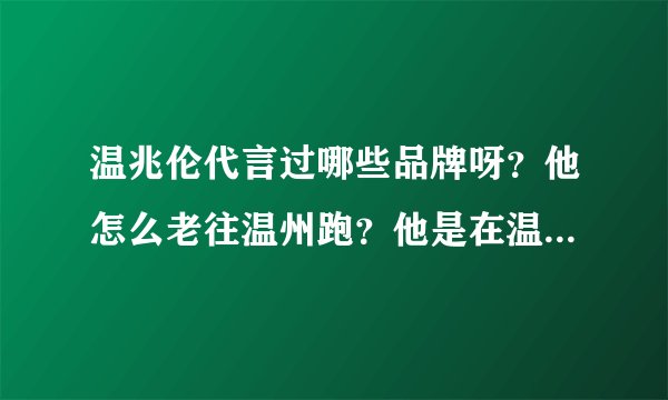 温兆伦代言过哪些品牌呀?他怎么老往温州跑?他是在温州代言了什么品牌吗?
