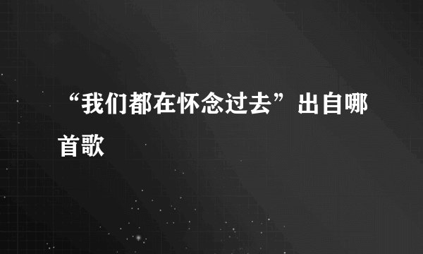 “我们都在怀念过去”出自哪首歌