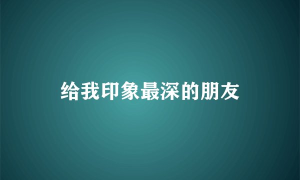 给我印象最深的朋友