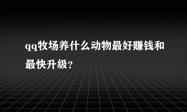 qq牧场养什么动物最好赚钱和最快升级?