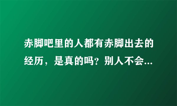赤脚吧里的人都有赤脚出去的经历，是真的吗？别人不会认为奇怪吗？我能否也赤脚出去？