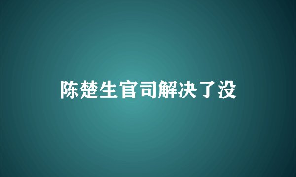 陈楚生官司解决了没