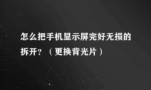 怎么把手机显示屏完好无损的拆开？（更换背光片）