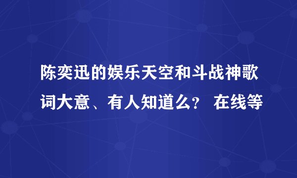 陈奕迅的娱乐天空和斗战神歌词大意、有人知道么? 在线等