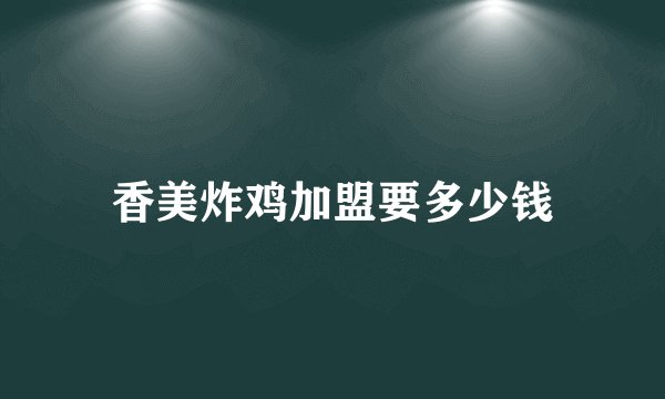 香美炸鸡加盟要多少钱