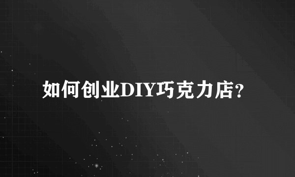 如何创业DIY巧克力店？