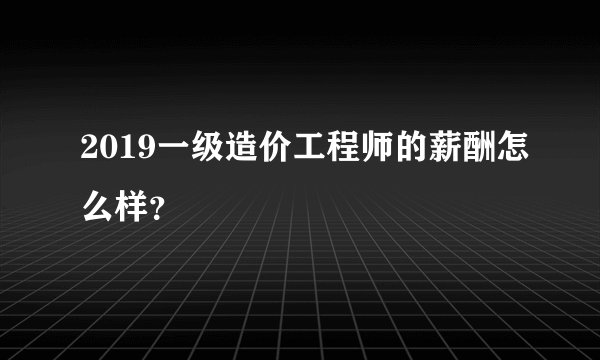 2019一级造价工程师的薪酬怎么样？