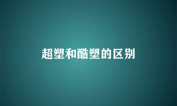 超塑和酷塑的区别