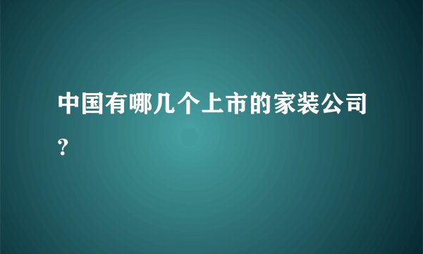中国有哪几个上市的家装公司？
