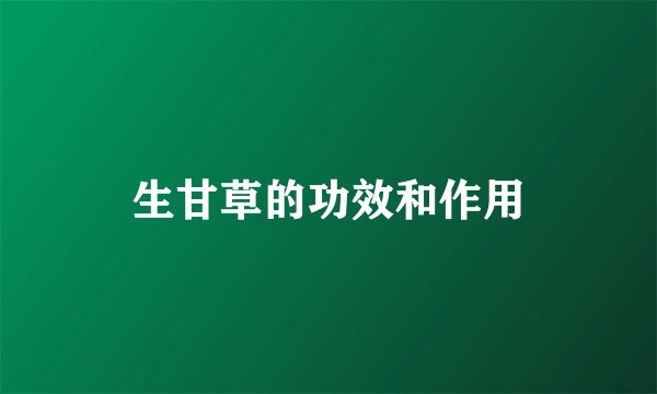 生甘草的功效和作用