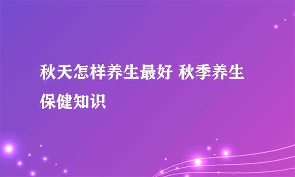 秋天怎样养生最好 秋季养生保健知识