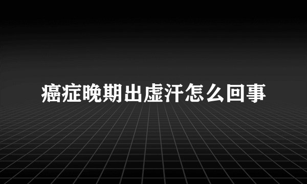 癌症晚期出虚汗怎么回事