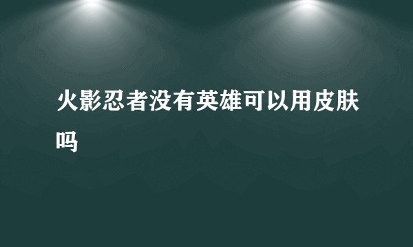 火影忍者没有英雄可以用皮肤吗