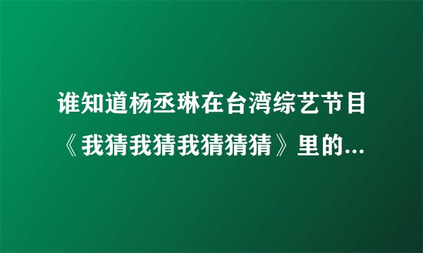 谁知道杨丞琳在台湾综艺节目《我猜我猜我猜猜猜》里的丑陋一幕！！