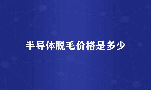 半导体脱毛价格是多少