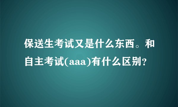 保送生考试又是什么东西。和自主考试(aaa)有什么区别?