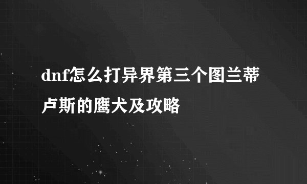 dnf怎么打异界第三个图兰蒂卢斯的鹰犬及攻略