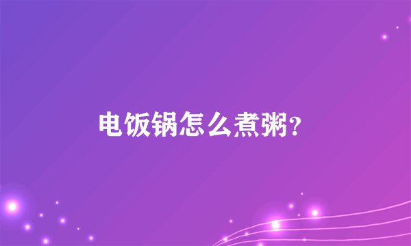 电饭锅怎么煮粥？